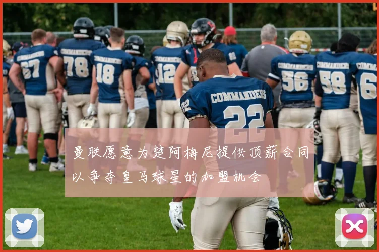 曼联愿意为楚阿梅尼提供顶薪合同以争夺皇马球星的加盟机会