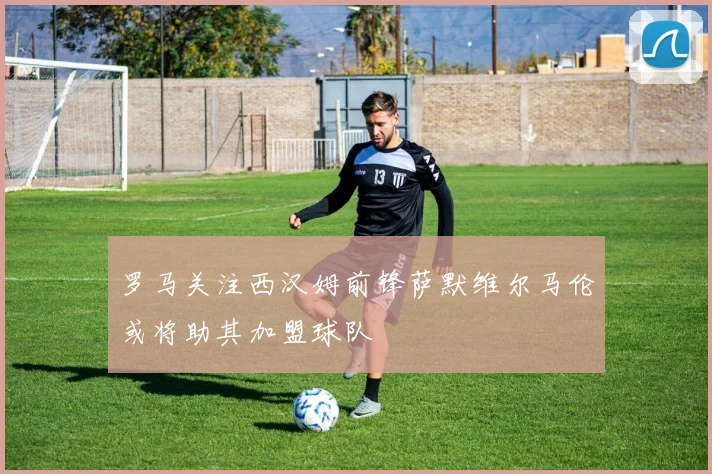 罗马关注西汉姆前锋萨默维尔马伦或将助其加盟球队