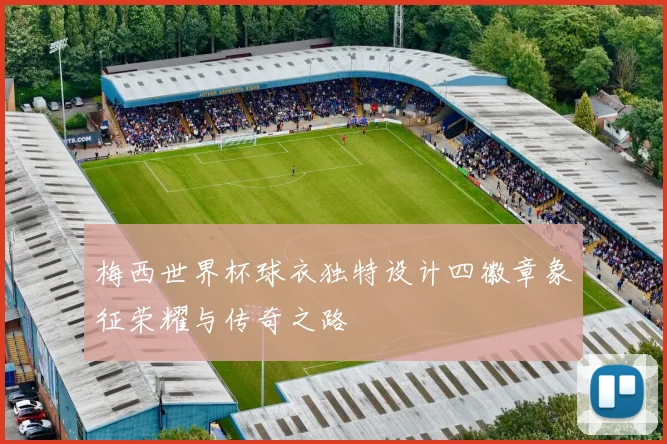 梅西世界杯球衣独特设计四徽章象征荣耀与传奇之路
