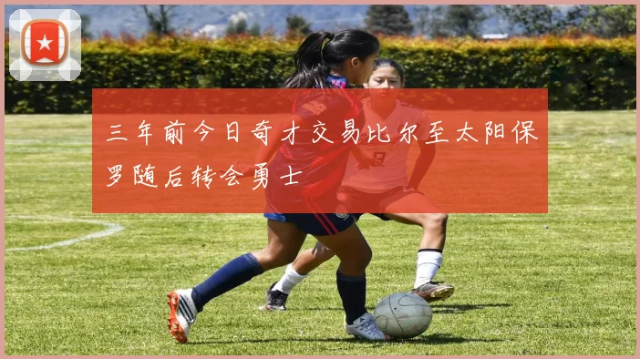 三年前今日奇才交易比尔至太阳保罗随后转会勇士