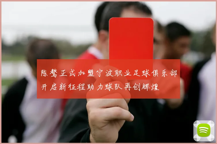 陈骜正式加盟宁波职业足球俱乐部开启新征程助力球队再创辉煌