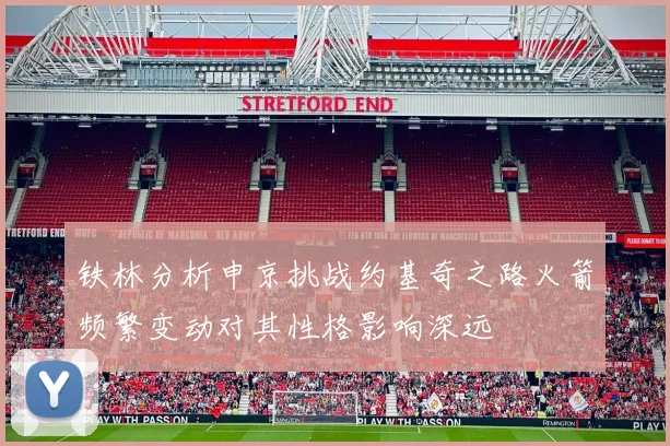 铁林分析申京挑战约基奇之路火箭频繁变动对其性格影响深远