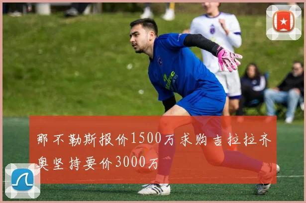 那不勒斯报价1500万求购吉拉拉齐奥坚持要价3000万