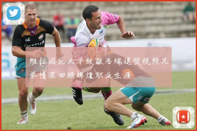 维拉诺瓦大学致敬洛瑞退役视频兄弟情深回顾辉煌职业生涯