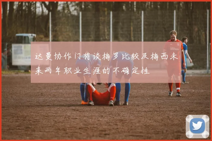 达曼协作门将谈梅罗比较及梅西未来两年职业生涯的不确定性