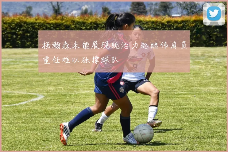 杨瀚森未能展现统治力赵继伟肩负重任难以独撑球队