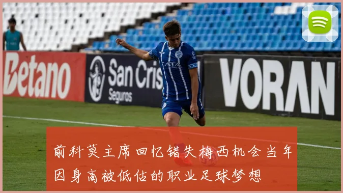 前科莫主席回忆错失梅西机会当年因身高被低估的职业足球梦想