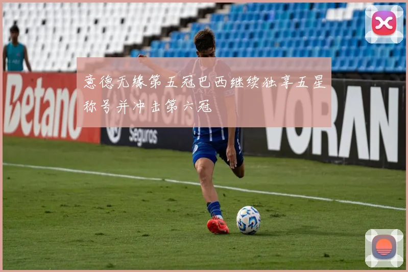 意德无缘第五冠巴西继续独享五星称号并冲击第六冠