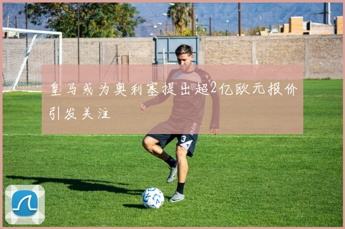 皇马或为奥利塞提出超2亿欧元报价引发关注