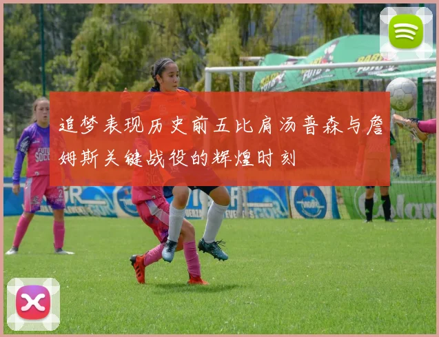 追梦表现历史前五比肩汤普森与詹姆斯关键战役的辉煌时刻