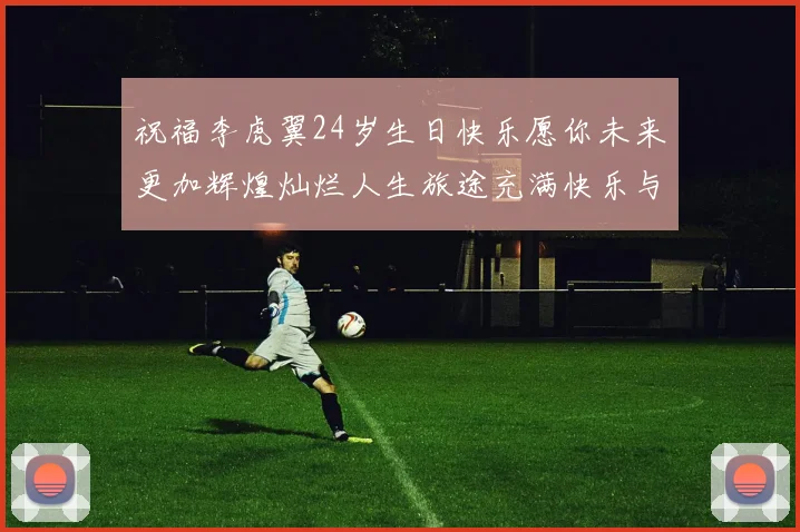 祝福李虎翼24岁生日快乐愿你未来更加辉煌灿烂人生旅途充满快乐与成功