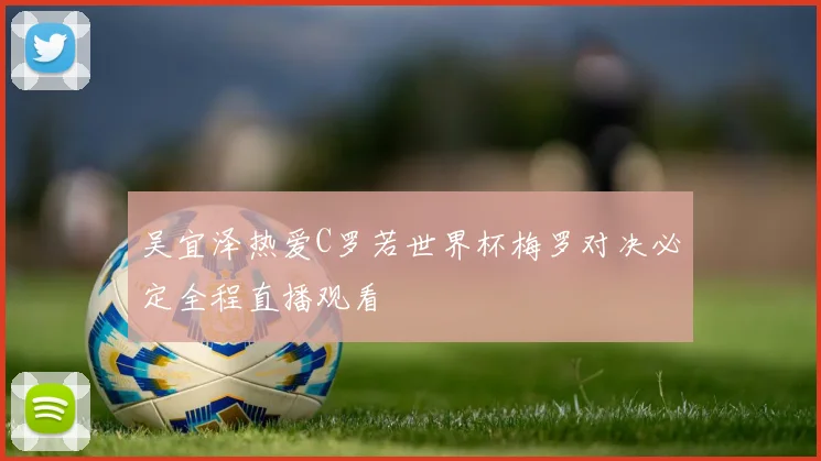 吴宜泽热爱C罗若世界杯梅罗对决必定全程直播观看
