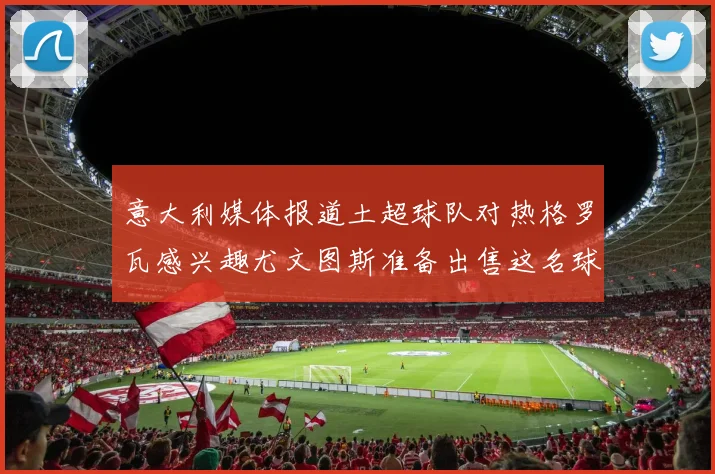 意大利媒体报道土超球队对热格罗瓦感兴趣尤文图斯准备出售这名球员