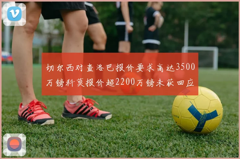 切尔西对查洛巴报价要求高达3500万镑科莫报价超2200万镑未获回应